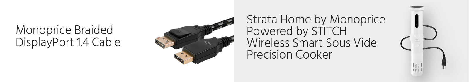 Monoprice Braided DisplayPort 1.4 cable. Starta Home by monoprice powered by STITCH wireless smart sous vide precision cooker.