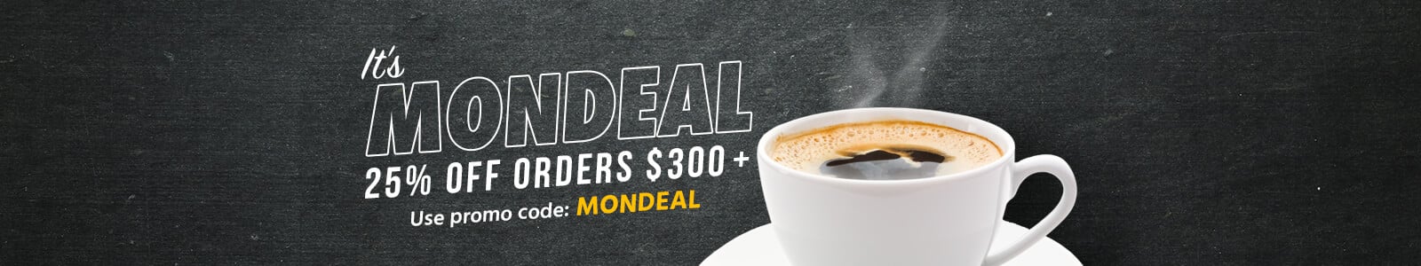 It's MonDeal! 25% OFF Orders $300 + Use promo code: MONDEAL Shop Now>