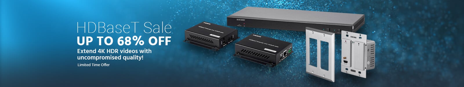 HDBaseT Sale
Up To 68% Off
Extend 4K HDR videos with uncompromised quality!
Limited Time Offer
