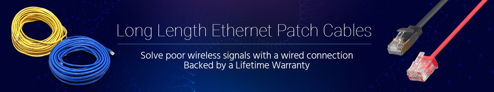 Long Length Ethernet Patch Cables Solve poor wireless signals with a wired connection Backed by a Lifetime Warranty