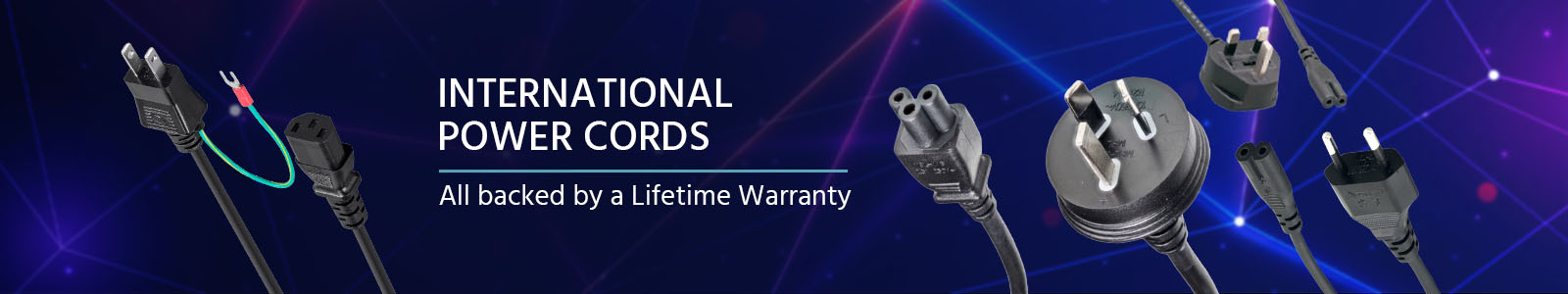 International power cords. All backed by a Lifetime Warranty