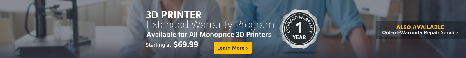 3D Printer, Extendted Warranty Program, available for all monoprice 3d printers. Starting at $69.99, Learn More, Also available: out-of-warranty repair service.