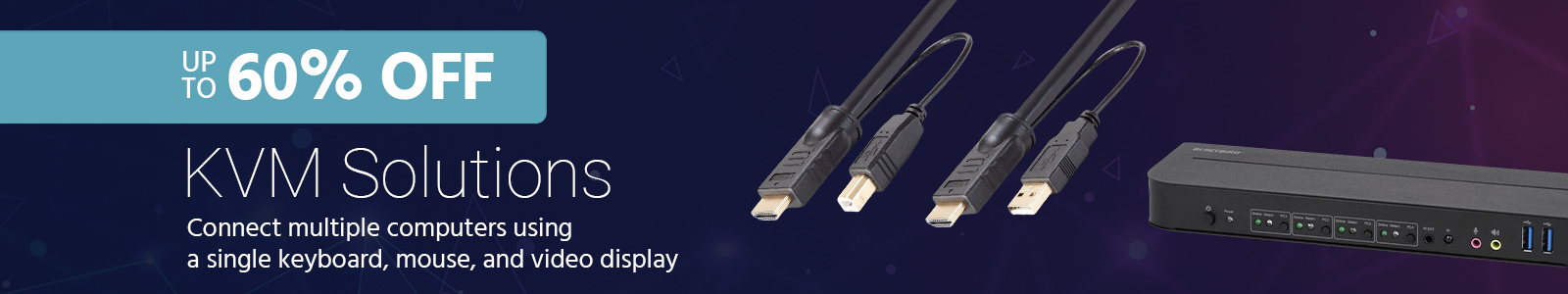 Up to 60% off
KVM Solutions
Connect multiple computers using a single keyboard, mouse, and video display
Shop Now