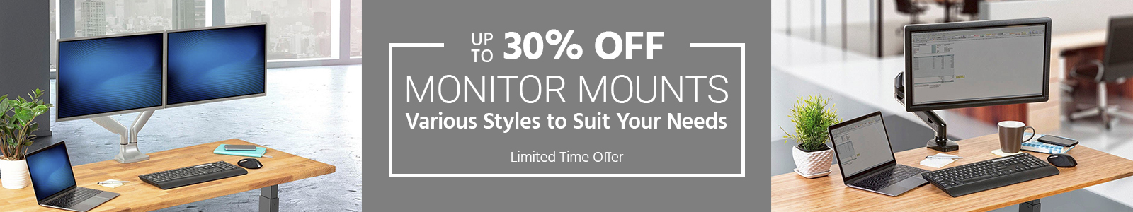 Up to 30% off
Monitor Mounts
Various Styles to Suit Your Needs
Limited Time Offer
Shop Now