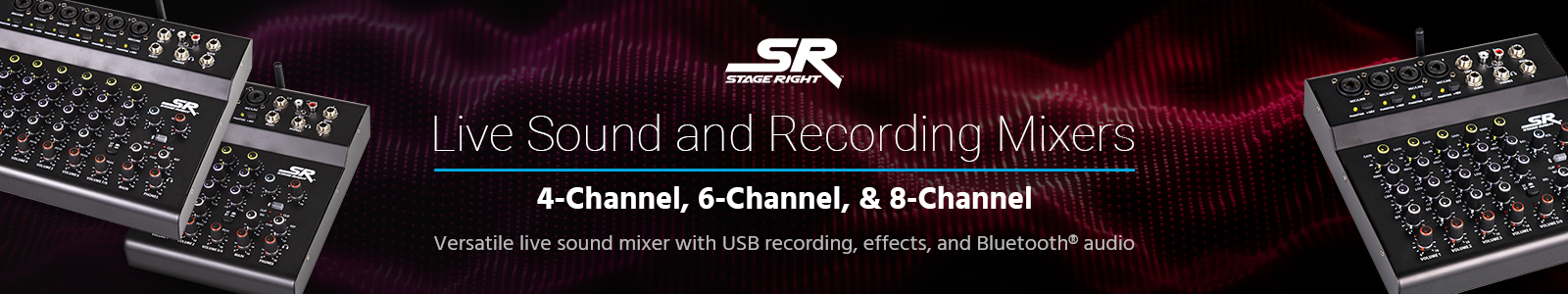 NEW, Stage Right (logo)
Live Sound and Recording Mixers
4-Channel, 6-Channel, & 8-Channel
Versatile live sound mixer with USB recording, effects, and Bluetooth® audio