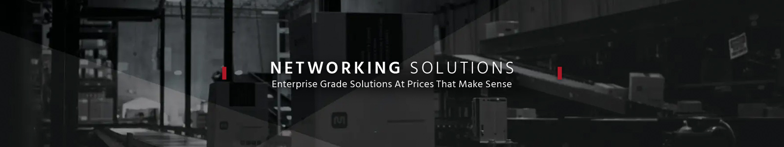 Networking Solutions
Enterprise Grade Solutions At Prices That Make Sense
Shop Now