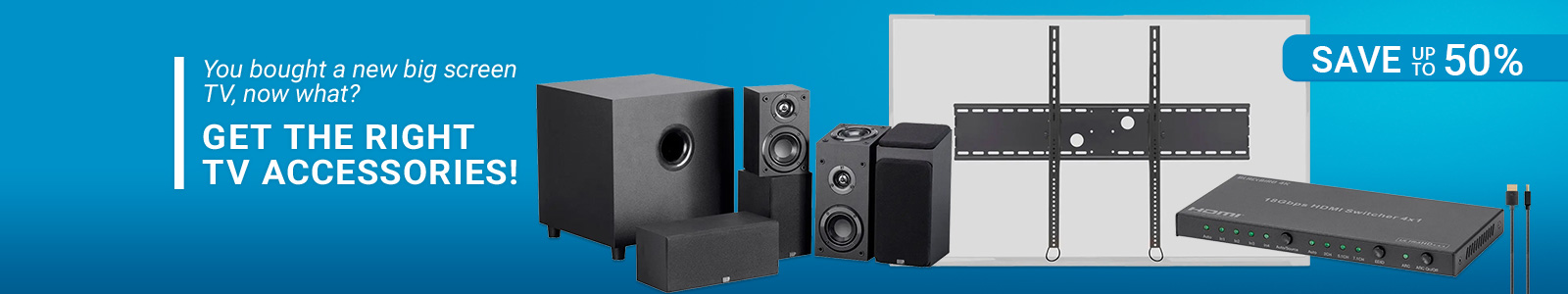 You bought a new big screen TV, now what? 
Get the right TV accessories!
Save Up to 35%
Shop Now