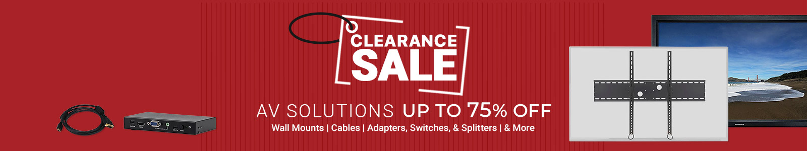 Clearance Sale
AV Solutions 
Up to 75% off 
Wall Mounts | Speakers | Cables | Adapters, Switches, & Splitters | & More
Shop Now