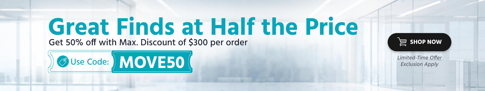 Great Finds at Half the Price
Get 50% off with Max. Discount of $300 per order
Limited-Time Offer/ Exclusion Apply
Use Code: MOVE50
Shop Now