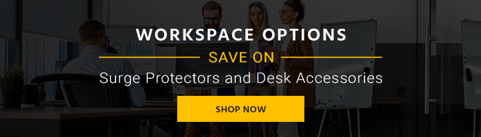 Workspace Options Save on Surge Protectors and Desk Accessories Shop Now >