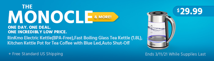 The Monocle. & More One Day. One Deal RinKmo Electric Kettle(BPA-Free),Fast Boiling Glass Tea Kettle (1.8L),Kitchen Kettle Pot for Tea Coffee with Blue Led,Auto Shut-Off $29.99 + Free Standard US Shipping Ends 03/11/21 While Supplies Last