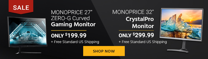 SALE (Tag) Monoprice 27" Zero-G Curved Gaming Monitor ONLY $199.99 + Free Standard US Shipping Monoprice 32" CrystalPro Monitor ONLY $299.99 + Free Standard US Shipping Shop Now