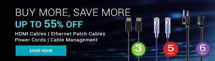 Buy More, Save More Up to 55% off HDMI Cabes | Ethernet Patch Cables | Power Cords | Cable Management Shop Now