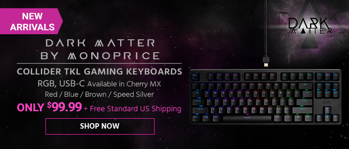 NEW ARRIVALS Dark Matter by Monoprice Collider TKL Gaming Keyboards RGB, USB-C Available in Cherry MX Red / Blue / Brown / Speed Silver ONLY $99.99 + Free Standard US Shipping Shop Now