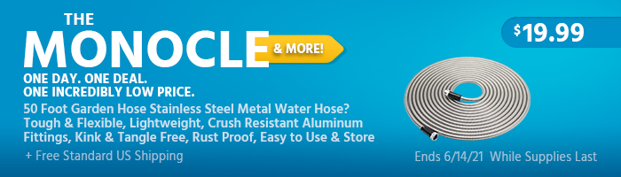 The Monocle. & More One Day. One Deal. 50 Foot Garden Hose Stainless Steel Metal Water Hose ? Tough & Flexible, Lightweight, Crush Resistant Aluminum Fittings, Kink & Tangle Free, Rust Proof, Easy to Use & Store $19.99 + Free Standard US Shipping Ends 6/14/21 While Supplies Last