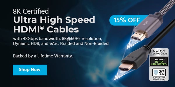 15% off (tag) 8K Certified Ultra High Speed HDMI® Cables with 48Gbps bandwidth, 8K@60Hz resolution, Dynamic HDR, and eArc. Braided and Non-Braided. Backed by a Lifetime Warranty. Shop Now >