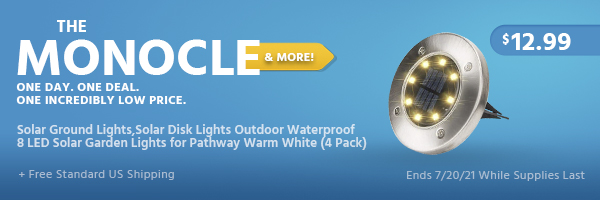 The Monocle. & More One Day. One Deal. Solar Ground Lights,Solar Disk Lights Outdoor Waterproof 8 LED Solar Garden Lights for Pathway Warm White (4 Pack) $12.99 + Free Standard US Shipping Ends 7/20/21 While Supplies Last