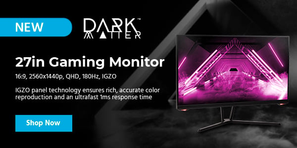 NEW (tag) Dark Matter (logo) 27in Gaming Monitor 16:9, 2560x1440p, QHD, 180Hz, IGZO IGZO panel technology ensures rich, accurate color reproduction and an ultrafast 1ms response time Shop Now