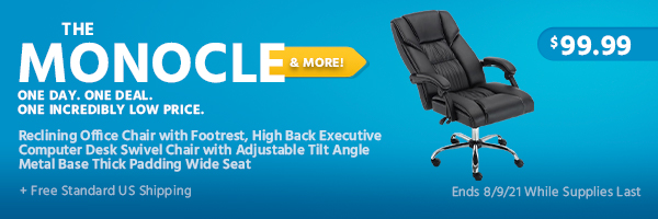 The Monocle. & More One Day. One Deal. Reclining Office Chair with Footrest, High Back Executive Computer Desk Swivel Chair with Adjustable Tilt Angle Metal Base Thick Padding Wide Seat $129.99 + Free Standard US Shipping Ends 8/9/21 While Supplies Last