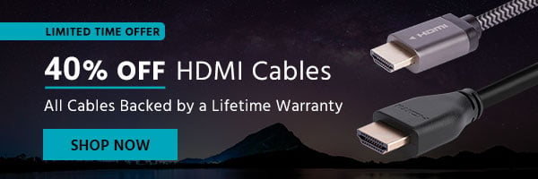 40% off HDMI Cables All Cables Backed by a Lifetime Warranty Limited Time Offer Shop Now