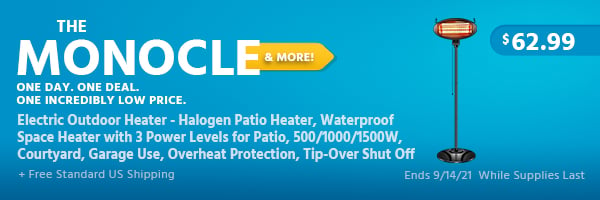 The Monocle. & More One Day. One Deal. Electric Outdoor Heater - Halogen Patio Heater, Waterproof Space Heater with 3 Power Levels for Patio, 500/1000/1500W, Courtyard, Garage Use, Overheat Protection, Tip-Over Shut Off $62.99 + Free Standard US Shipping Ends 9/14/21 While Supplies Last