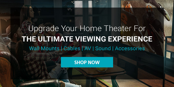 Upgrade Your Home Theater For The Ultimate Viewing Experience Wall Mounts | Cables | AV | Sound | Accessories Shop Now