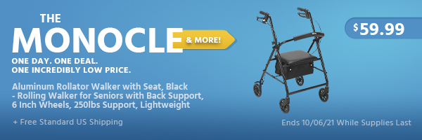 The Monocle. & More One Day. One Deal. Aluminum Rollator Walker with Seat, Black - Rolling Walker for Seniors with Back Support, 6 Inch Wheels, 250lbs Support, Lightweight $59.99 + Free Standard US Shipping Ends 10/06/21 While Supplies Last