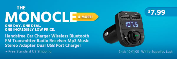 The Monocle. & More One Day. One Deal. Handsfree Car Charger Wireless Bluetooth FM Transmitter Radio Receiver Mp3 Music Stereo Adapter Dual USB Port Charger $7.99 + Free Standard US Shipping Ends 10/11/21 While Supplies Last