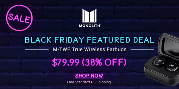 Black Friday Featured Deal Monolith (logo) M-TWE True Wireless Earbuds $79.99 (38% off) + Free Standard US Shipping Shop Now