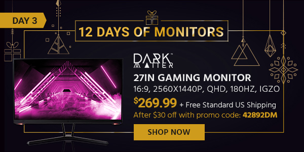 12 Days of Monitors Day 3 Dark Matter (logo) 27in Gaming Monitor - 16:9, 2560x1440p, QHD, 180Hz, IGZO $269.99 After $30 off with promo code: 42892DM + Free Standard US Shipping Shop Now