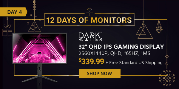 12 Days of Monitors Day 4 Dark Matter (logo) 32&#34; QHD IPS Gaming Display, 2560x1440p, QHD, 165Hz, 1ms $339.99 + Free Standard US Shipping Shop Now