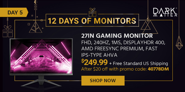 12 Days of Monitors Day 5 Dark Matter (logo) 27in Gaming Monitor - FHD, 240Hz, 1ms, DisplayHDR 400, AMD FreeSync Premium, Fast IPS-Type AHVA $249.99 After $20 off with promo code: 40778DM + Free Standard US Shipping Shop Now