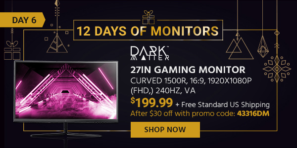 12 Days of Monitors Day 6 Dark Matter (logo) 27in Gaming Monitor - Curved 1500R, 16:9, 1920x1080p (FHD,) 240Hz, VA $199.99 After $30 off with promo code: 43316DM + Free Standard US Shipping Shop Now