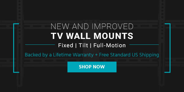 New and Improved TV Wall Mounts Fixed | Tilt | Full-Motion Backed by a Lifetime Warranty + Free Standard US Shipping Shop Now