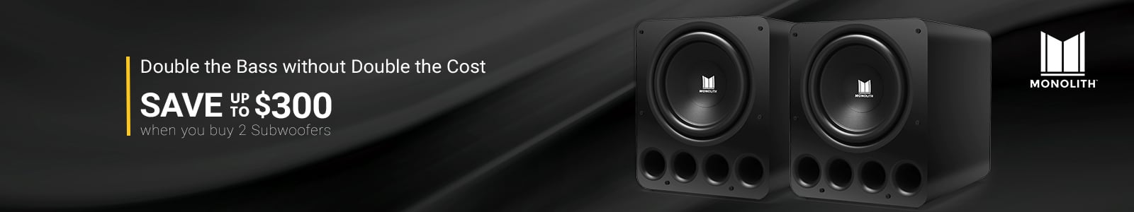 Monolith logo
Double the Bass without Double the Cost
Save up to $300
when you buy 2 Subwoofers
Shop Now