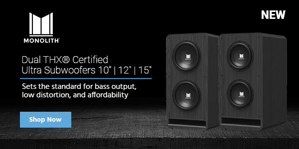 NEW! Monolith (logo) Dual THX® Certified Ultra Subwoofers 10" | 12" | 15" Sets the standard for bass output, low distortion, and affordability Shop Now