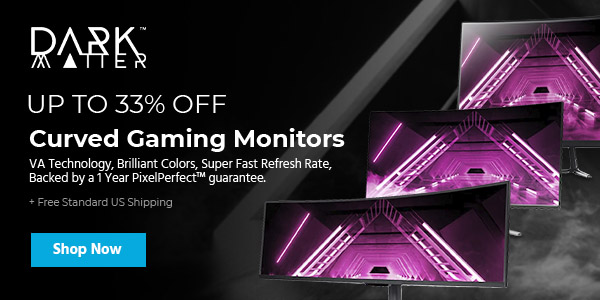 Dark Matter (logo) Up to 33% off Curved Gaming Monitors VA Technology, Brilliant Colors, Super Fast Refresh Rate, Backed by a 1 Year PixelPerfect™ guarantee. + Free Standard US Shipping Shop Now