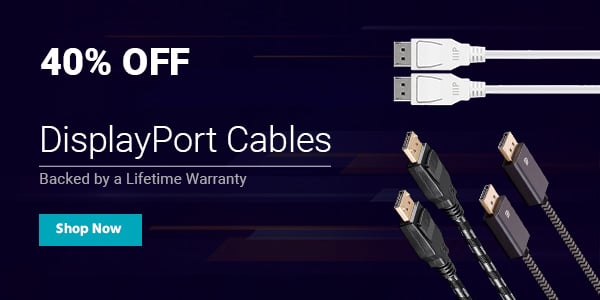 40% off DisplayPort Cables Backed by a Lifetime Warranty Shop Now