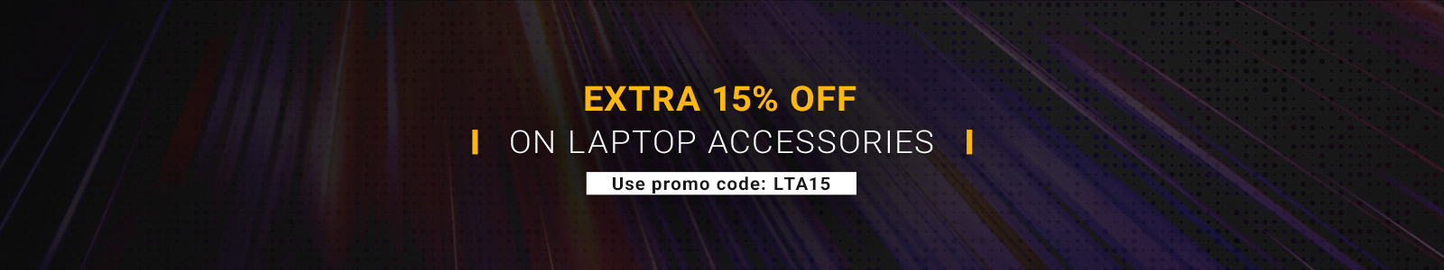Extra 15% off on Laptop Accessories
Use promo code: LTA15
Shop Now