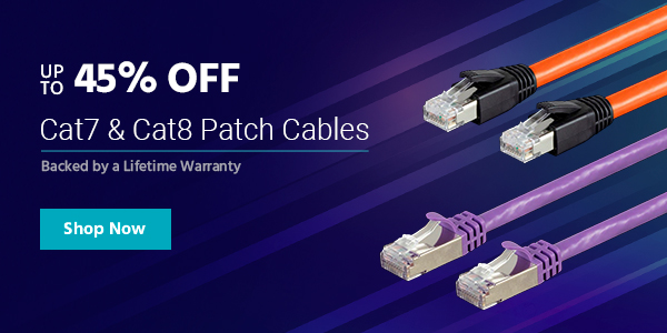 Up to 45% off Cat7 & Cat8 Patch Cables Backed by Lifetime Warranty Shop Now