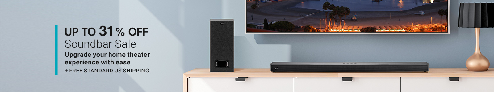 Up to xx% Off
Soundbar Sale
Upgrade your home theater experience with ease
+ Free Standard US Shipping
Shop Now