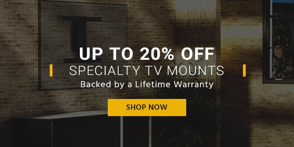 Up to 20% off Specialty TV Mounts Backed by a Lifetime Warranty Shop Now