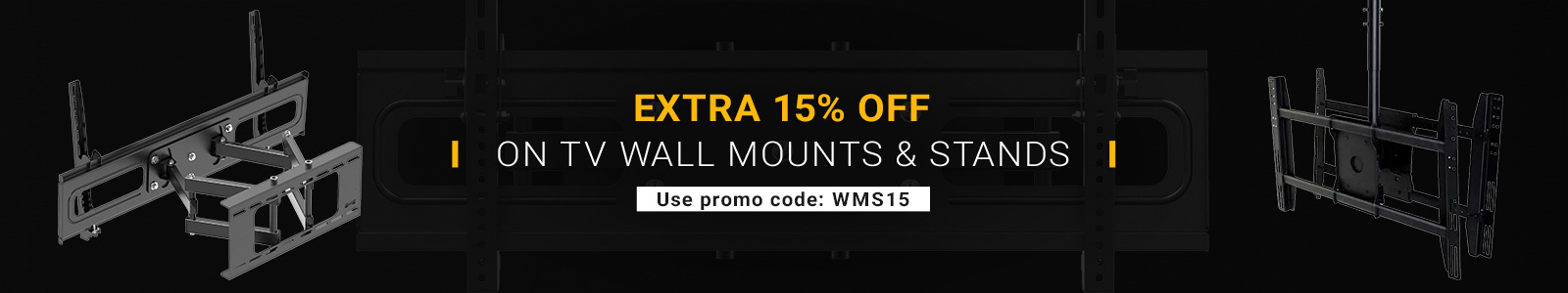 Extra 15% off on TV Wall Mounts & Stand
Use promo code: WMS15
Shop Now
