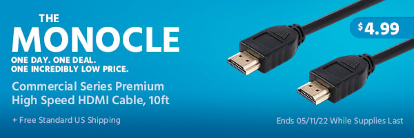 The Monocle. & More One Day. One Deal. Commercial Series Premium High Speed HDMI Cable $4.99 + Free Standard US Shipping Ends 05/11/22 While Supplies Last