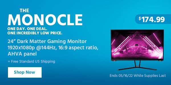 The Monocle. & More One Day. One Deal. 24” Dark Matter Gaming Monitor 1920x1080p @144Hz, 16:9 aspect ratio, AHVA panel $174.99 + Free Standard US Shipping Ends 05/16/22 While Supplies Last