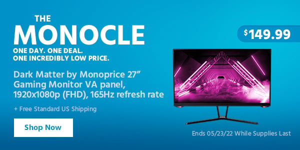 The Monocle. & More One Day. One Deal. Dark Matter by Monoprice 27” Gaming Monitor VA panel, 1920x1080p (FHD), 165Hz refresh rate $149.99 + Free Standard US Shipping Ends 05/23/22 While Supplies Last