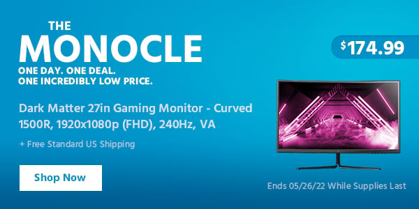 The Monocle. One Day. One Deal. Dark Matter 27in Gaming Monitor - Curved 1500R, 1920x1080p (FHD,) 240Hz, VA $174.99 + Free Standard US Shipping Ends 05/26/22 While Supplies Last