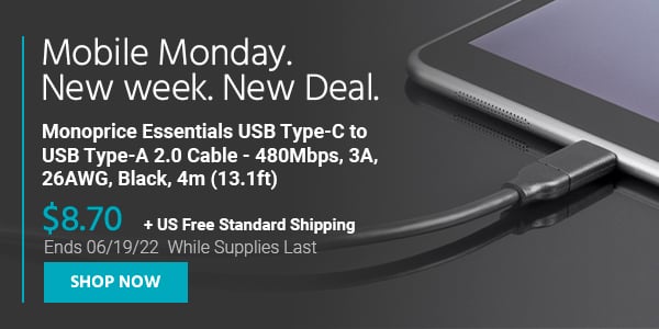 Mobile Monday. New Week, New Deal. Monoprice Essentials USB Type-C to USB Type-A 2.0 Cable - 480Mbps, 3A, 26AWG, Black, 4m (13.1ft) $8.70 +Free Standard US Shipping Ends 06/19/22 While Supplies Last