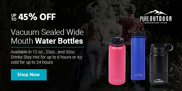 Pure Outdoor (logo) Up to 30% off Vacuum‑Sealed Wide‑Mouth Water Bottles Available in 12 oz., 25oz., and 32oz. Drinks Stay Hot for up to 6 hours or icy cold for up to 24 hours Shop Now