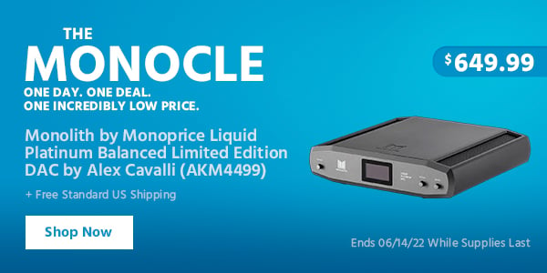 The Monocle. & More One Day. One Deal Monolith by Monoprice Liquid Platinum Balanced Limited Edition DAC by Alex Cavalli (AKM4499) $649.99 + Free Standard US Shipping Ends 06/14/22 While Supplies Last